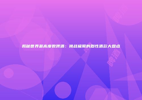 揭秘世界最高度数啤酒：挑战极限的烈性酒款大盘点