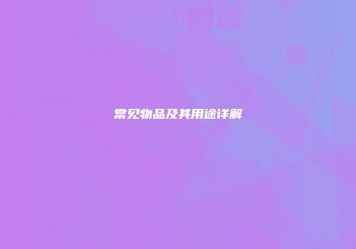 常见物品及其用途详解