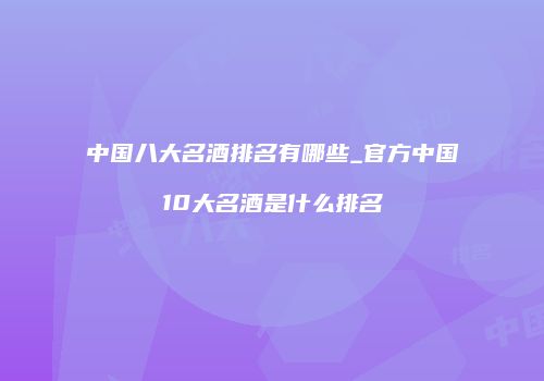 中国八大名酒排名有哪些_官方中国10大名酒是什么排名