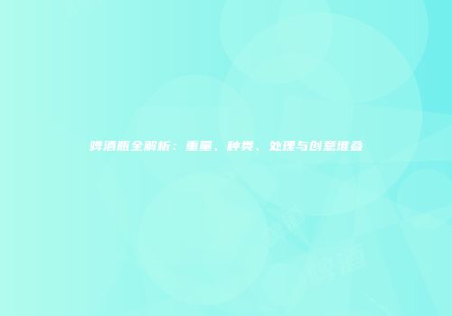 啤酒瓶全解析：重量、种类、处理与创意堆叠