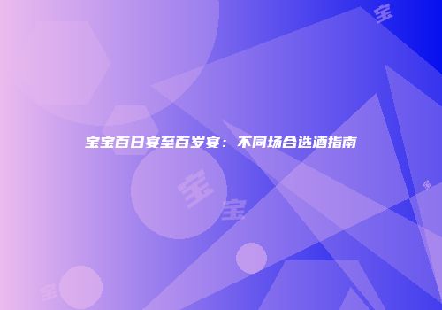 宝宝百日宴至百岁宴：不同场合选酒指南
