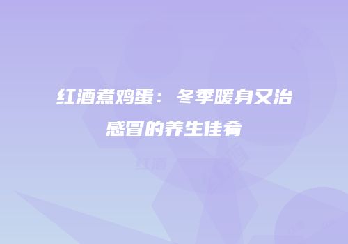 红酒煮鸡蛋：冬季暖身又治感冒的养生佳肴