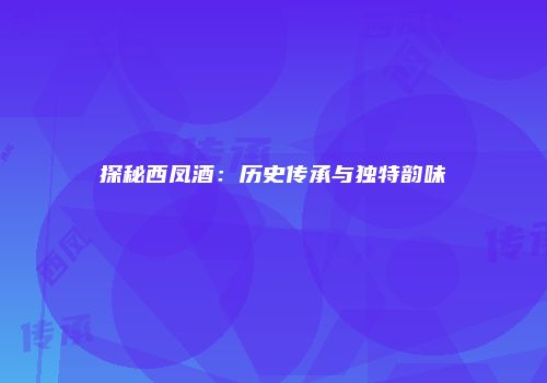 探秘西凤酒：历史传承与独特韵味