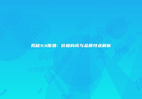 揭秘53度酒：价格构成与品质特点解析