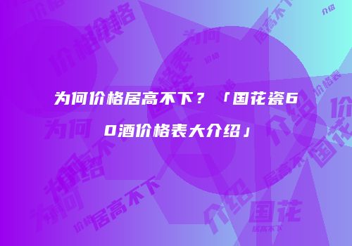 为何价格居高不下？「国花瓷60酒价格表大介绍」