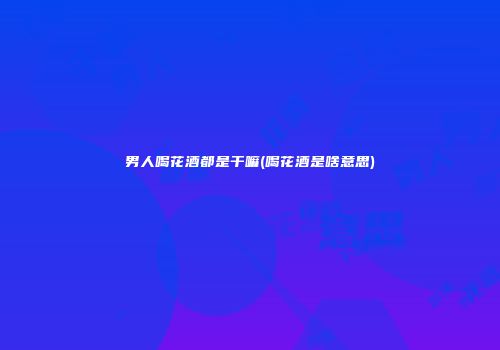 男人喝花酒都是干嘛(喝花酒是啥意思)
