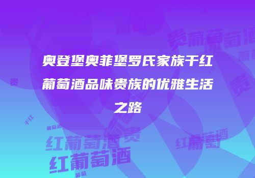 奥登堡奥菲堡罗氏家族干红葡萄酒品味贵族的优雅生活之路