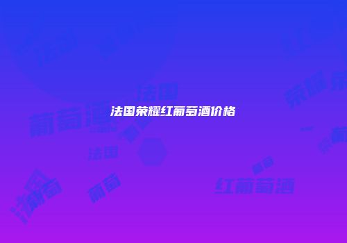 法国荣耀红葡萄酒价格