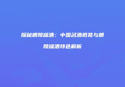 探秘朗陵罐酒：中国名酒概览与朗陵罐酒特色解析
