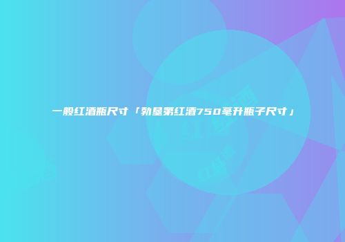 一般红酒瓶尺寸「勃垦第红酒750毫升瓶子尺寸」