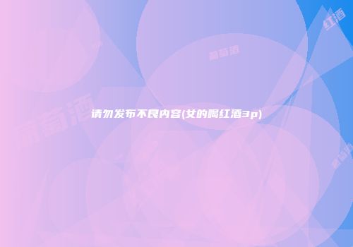 请勿发布不良内容(女的喝红酒3p)