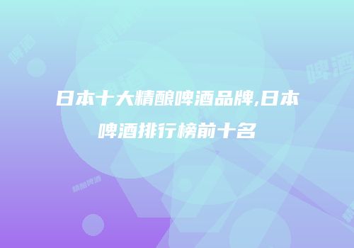 日本十大精酿啤酒品牌,日本啤酒排行榜前十名