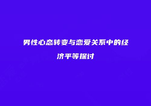 男性心态转变与恋爱关系中的经济平等探讨