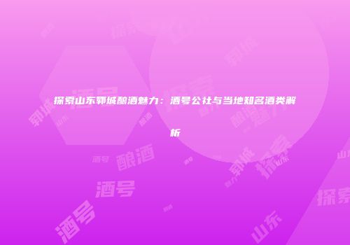 探索山东郓城酿酒魅力：酒号公社与当地知名酒类解析
