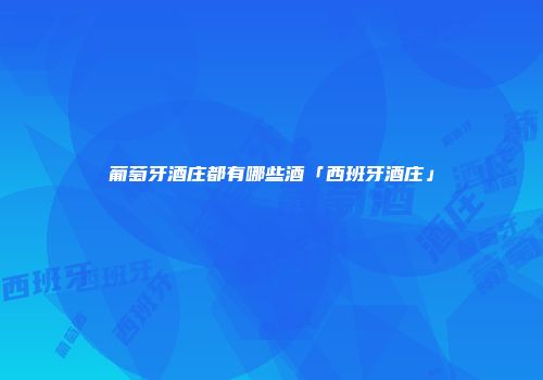 葡萄牙酒庄都有哪些酒「西班牙酒庄」