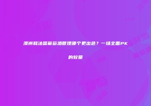 澳洲和法国葡萄酒管理哪个更出色？一场全面PK的较量