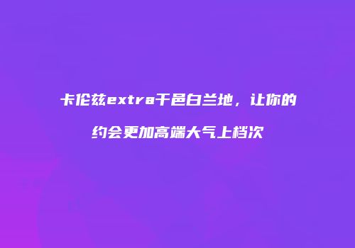 卡伦兹extra干邑白兰地，让你的约会更加高端大气上档次