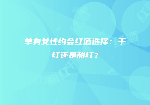 单身女性约会红酒选择：干红还是甜红？