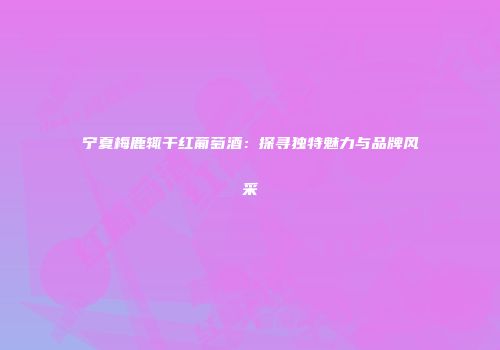 宁夏梅鹿辄干红葡萄酒：探寻独特魅力与品牌风采