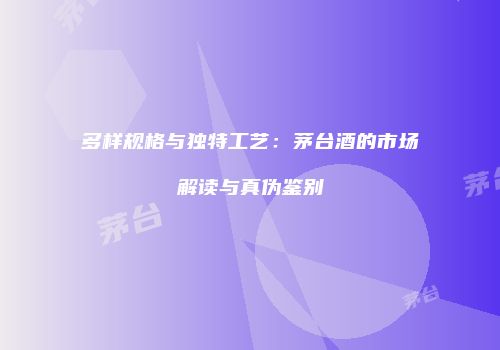 多样规格与独特工艺：茅台酒的市场解读与真伪鉴别