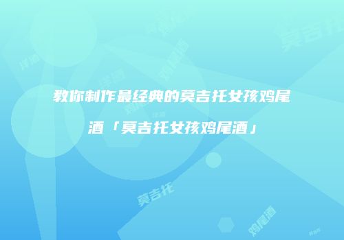 教你制作最经典的莫吉托女孩鸡尾酒「莫吉托女孩鸡尾酒」