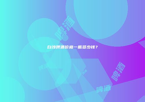 白沙啤酒价格一瓶多少钱？