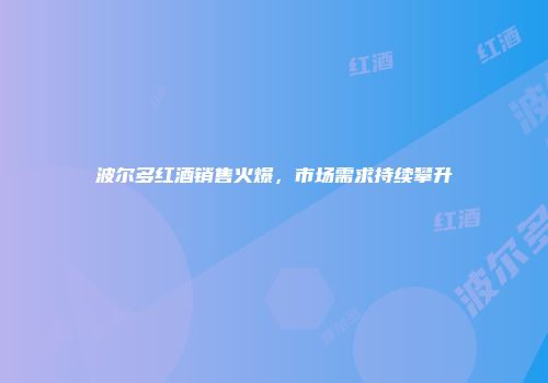波尔多红酒销售火爆，市场需求持续攀升