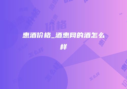 惠酒价格_酒惠网的酒怎么样