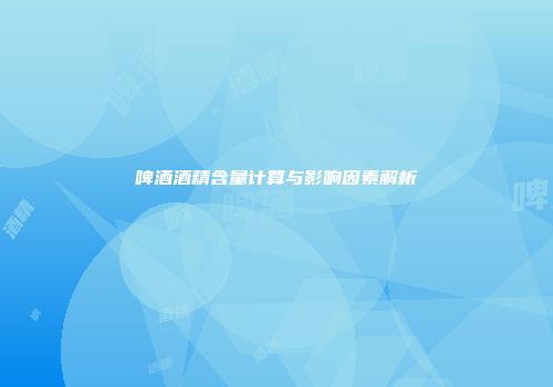 啤酒酒精含量计算与影响因素解析