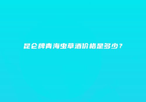 昆仑牌青海虫草酒价格是多少？