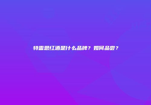 特雷恩红酒是什么品牌？如何品尝？