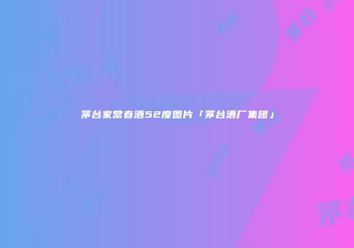 茅台家常春酒52度图片「茅台酒厂集团」