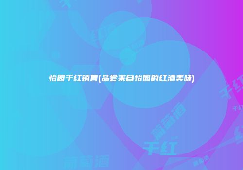怡园干红销售(品尝来自怡园的红酒美味)