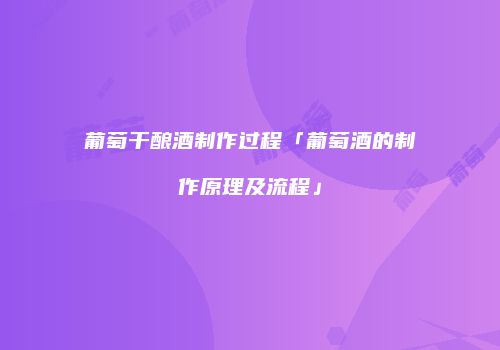 葡萄干酿酒制作过程「葡萄酒的制作原理及流程」