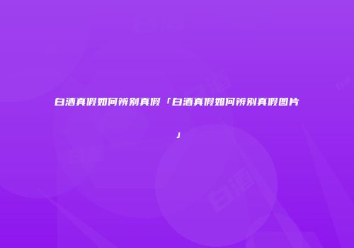 白酒真假如何辨别真假「白酒真假如何辨别真假图片」