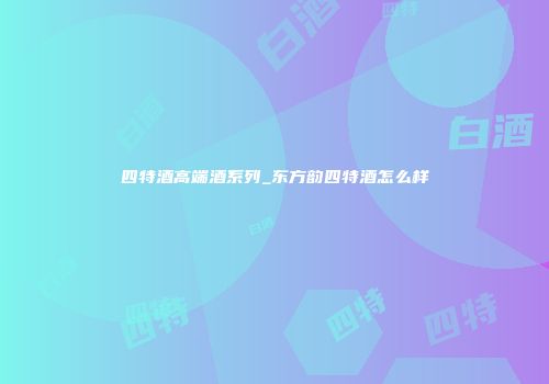 四特酒高端酒系列_东方韵四特酒怎么样