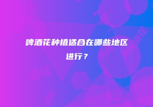 啤酒花种植适合在哪些地区进行？
