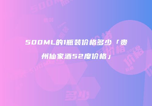 500ML的1瓶装价格多少「贵州仙家酒52度价格」