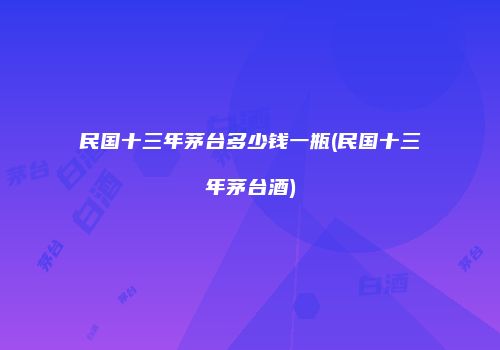 民国十三年茅台多少钱一瓶(民国十三年茅台酒)