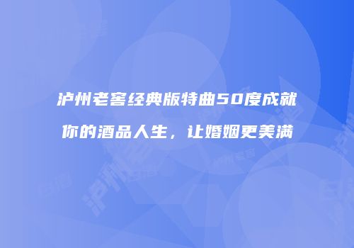 泸州老窖经典版特曲50度成就你的酒品人生，让婚姻更美满