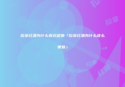 拉菲红酒为什么有沉淀物「拉菲红酒为什么这么便宜」