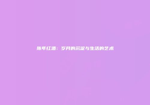 陈年红酒：岁月的沉淀与生活的艺术