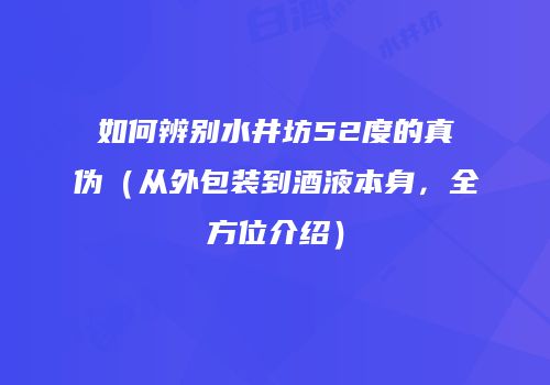 如何辨别水井坊52度的真伪（从外包装到酒液本身，全方位介绍）