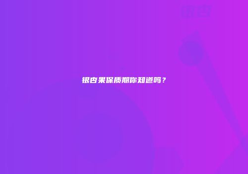 银杏果保质期你知道吗？