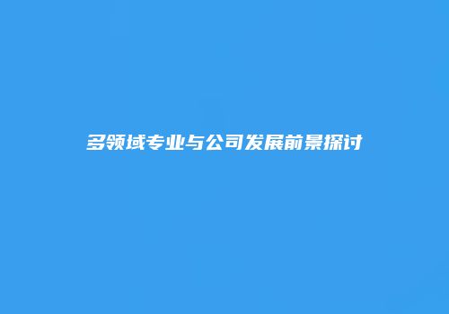 多领域专业与公司发展前景探讨