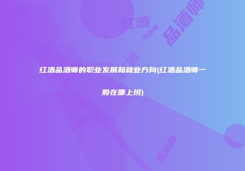 红酒品酒师的职业发展和就业方向(红酒品酒师一般在哪上班)