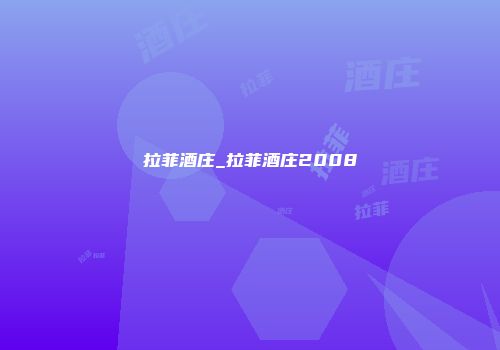拉菲酒庄_拉菲酒庄2008