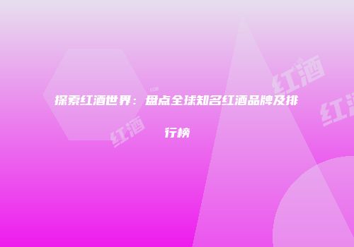 探索红酒世界：盘点全球知名红酒品牌及排行榜