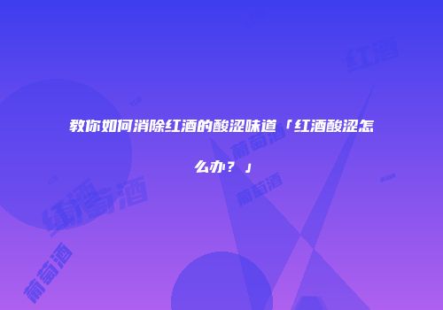 教你如何消除红酒的酸涩味道「红酒酸涩怎么办？」