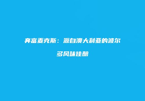 奔富麦克斯：源自澳大利亚的波尔多风味佳酿